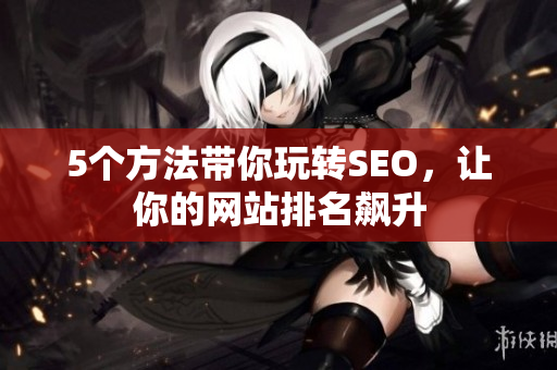 5个方法带你玩转SEO，让你的网站排名飙升