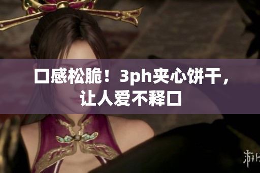 口感松脆！3ph夹心饼干，让人爱不释口