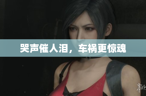 哭声催人泪，车祸更惊魂