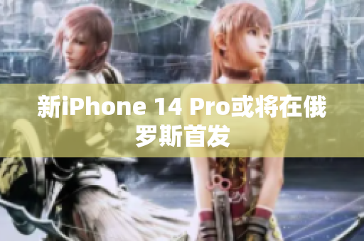 新iPhone 14 Pro或将在俄罗斯首发