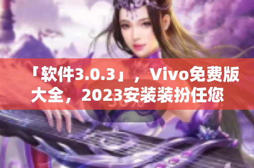 「软件3.0.3」，Vivo免费版大全，2023安装装扮任您选！