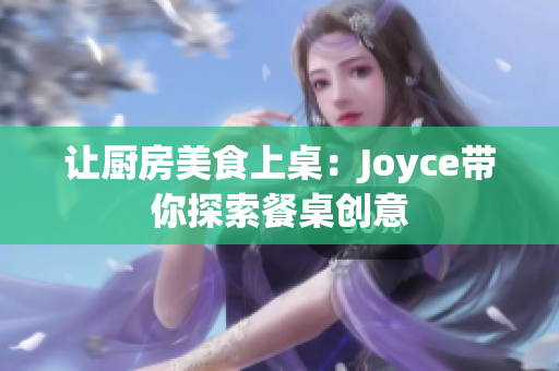 让厨房美食上桌：Joyce带你探索餐桌创意