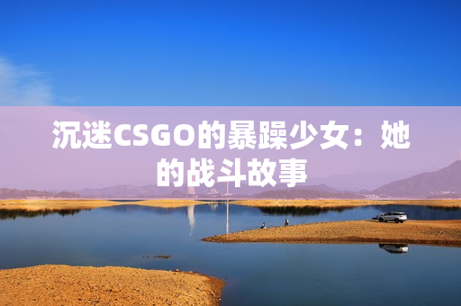 沉迷CSGO的暴躁少女：她的战斗故事