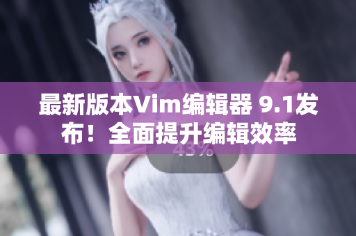 最新版本Vim编辑器 9.1发布！全面提升编辑效率