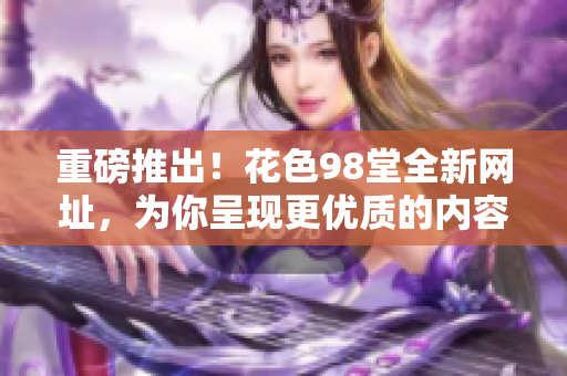 重磅推出！花色98堂全新网址，为你呈现更优质的内容与理念！
