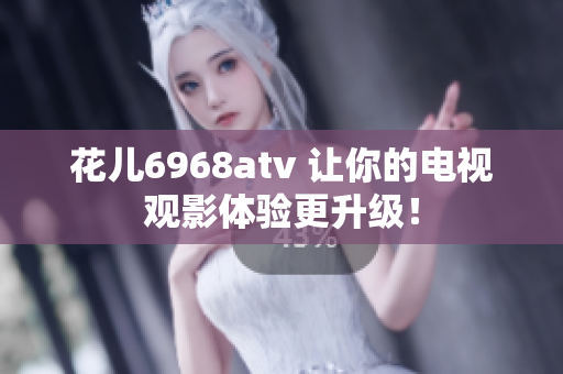 花儿6968atv 让你的电视观影体验更升级！