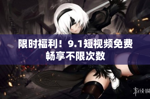 限时福利！9.1短视频免费畅享不限次数