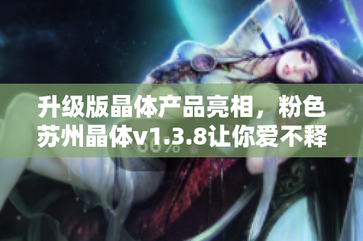 升级版晶体产品亮相，粉色苏州晶体v1.3.8让你爱不释手！