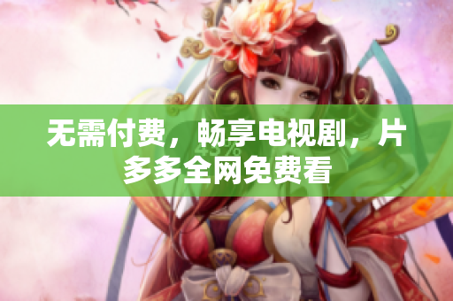 无需付费，畅享电视剧，片多多全网免费看