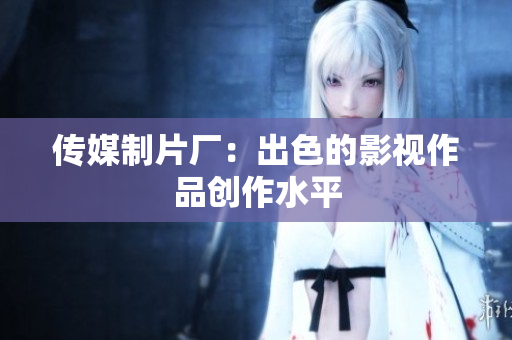 传媒制片厂：出色的影视作品创作水平