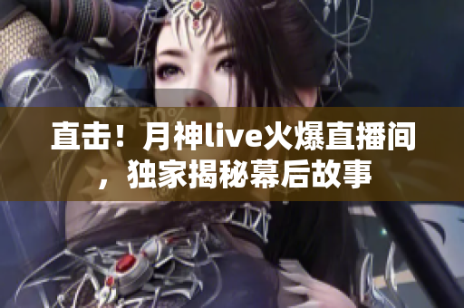 直击！月神live火爆直播间，独家揭秘幕后故事