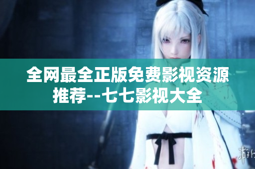 全网最全正版免费影视资源推荐--七七影视大全