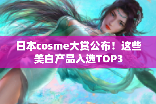 日本cosme大赏公布！这些美白产品入选TOP3
