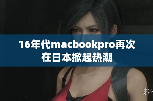 16年代macbookpro再次在日本掀起热潮