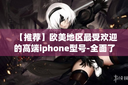 【推荐】欧美地区最受欢迎的高端iphone型号-全面了解