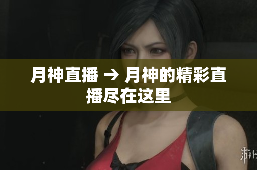 月神直播 → 月神的精彩直播尽在这里