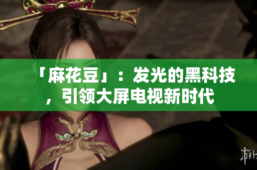 「麻花豆」：发光的黑科技，引领大屏电视新时代