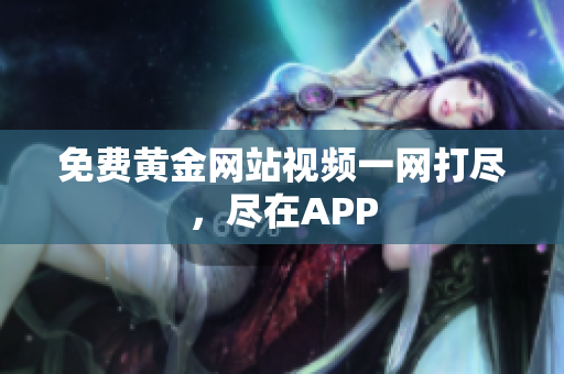 免费黄金网站视频一网打尽，尽在APP
