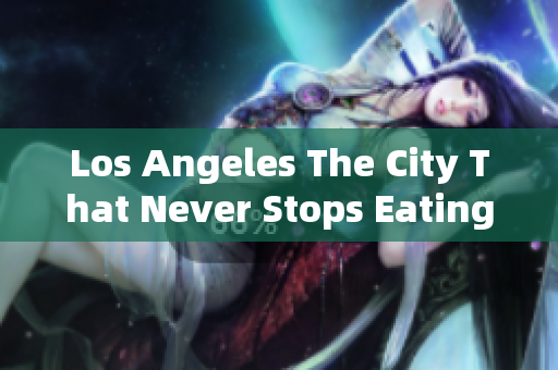 Los Angeles The City That Never Stops Eating