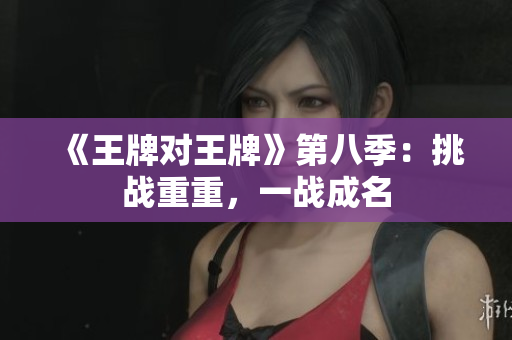 《王牌对王牌》第八季：挑战重重，一战成名