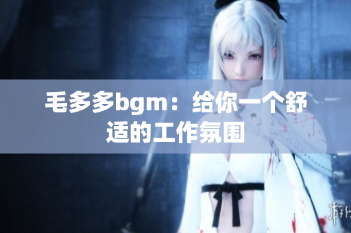 毛多多bgm：给你一个舒适的工作氛围