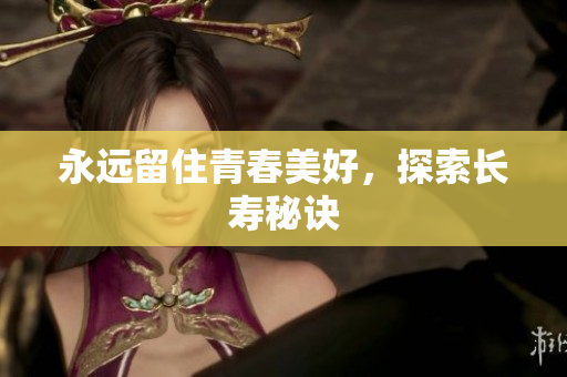 永远留住青春美好，探索长寿秘诀