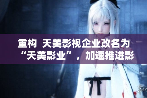 重构  天美影视企业改名为“天美影业”，加速推进影视产业生态化建设