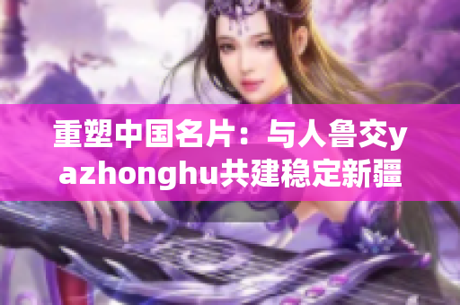 重塑中国名片：与人鲁交yazhonghu共建稳定新疆