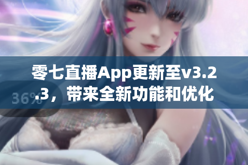 零七直播App更新至v3.2.3，带来全新功能和优化