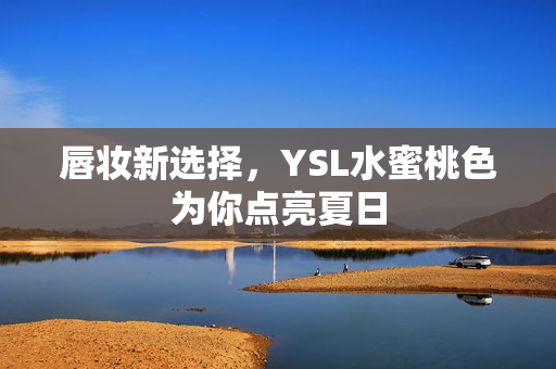 唇妆新选择，YSL水蜜桃色为你点亮夏日