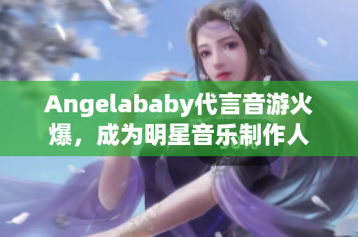 Angelababy代言音游火爆，成为明星音乐制作人