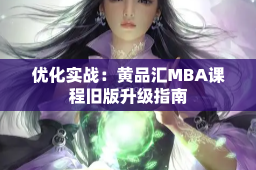 优化实战：黄品汇MBA课程旧版升级指南