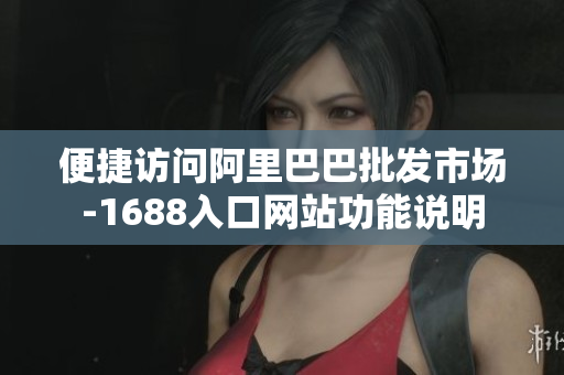 便捷访问阿里巴巴批发市场-1688入口网站功能说明