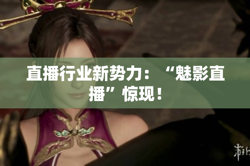 直播行业新势力：“魅影直播”惊现！