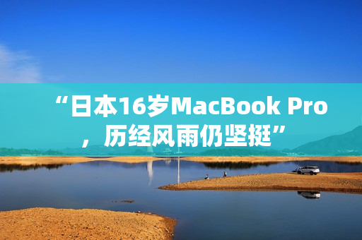 “日本16岁MacBook Pro，历经风雨仍坚挺”