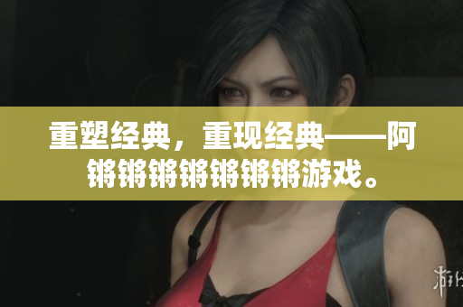 重塑经典，重现经典——阿锵锵锵锵锵锵锵游戏。
