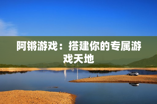 阿锵游戏：搭建你的专属游戏天地