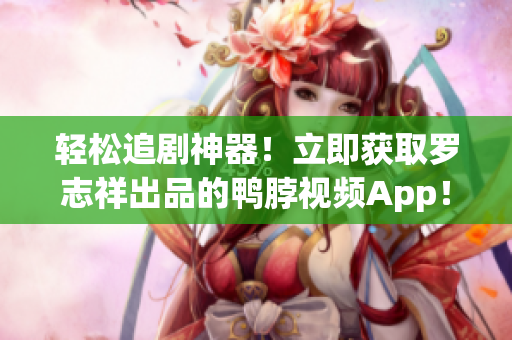 轻松追剧神器！立即获取罗志祥出品的鸭脖视频App！