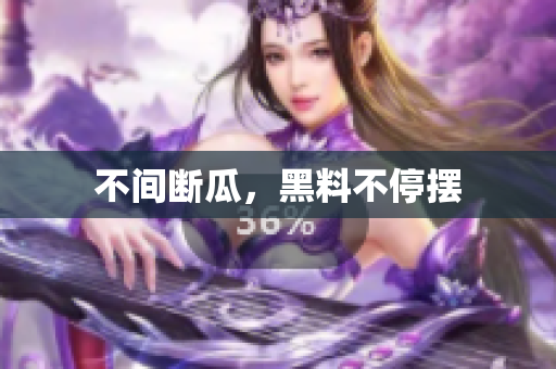 不间断瓜，黑料不停摆