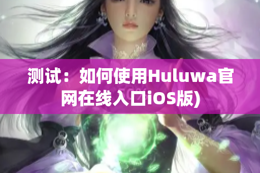 测试：如何使用Huluwa官网在线入口iOS版)