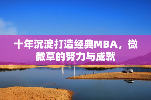 十年沉淀打造经典MBA，微微草的努力与成就