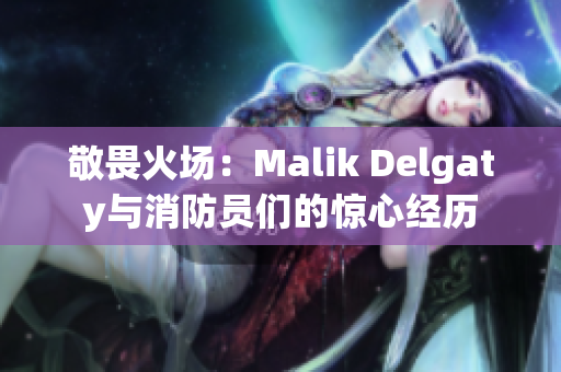 敬畏火场：Malik Delgaty与消防员们的惊心经历