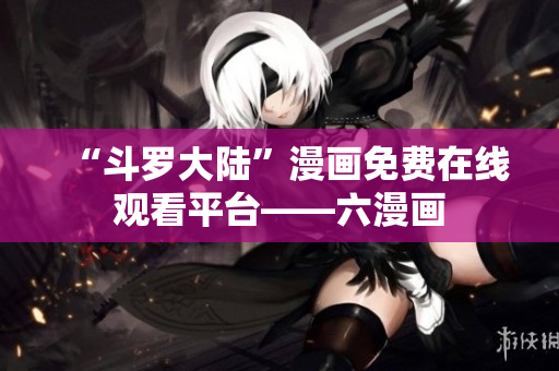 “斗罗大陆”漫画免费在线观看平台——六漫画