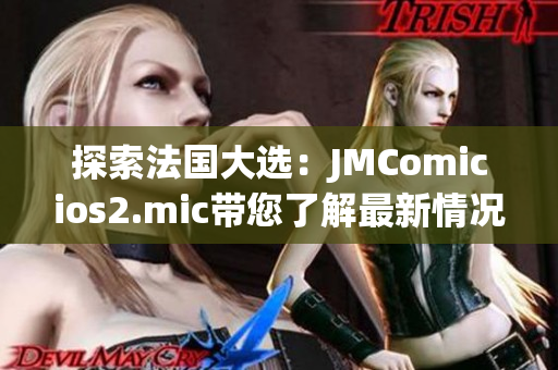 探索法国大选：JMComicios2.mic带您了解最新情况