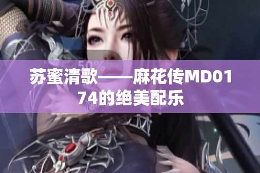 苏蜜清歌——麻花传MD0174的绝美配乐