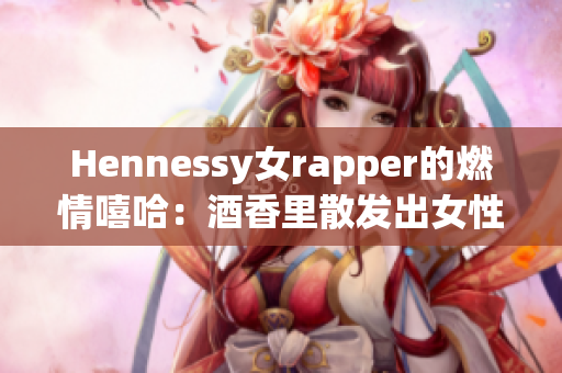 Hennessy女rapper的燃情嘻哈：酒香里散发出女性力量