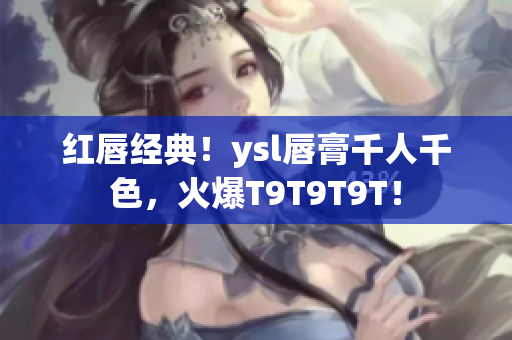 红唇经典！ysl唇膏千人千色，火爆T9T9T9T！