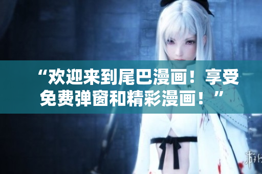 “欢迎来到尾巴漫画！享受免费弹窗和精彩漫画！”