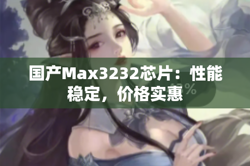 国产Max3232芯片：性能稳定，价格实惠