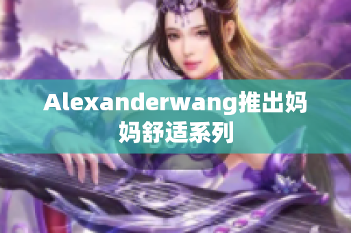 Alexanderwang推出妈妈舒适系列
